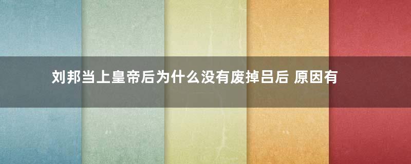 刘邦当上皇帝后为什么没有废掉吕后 原因有三